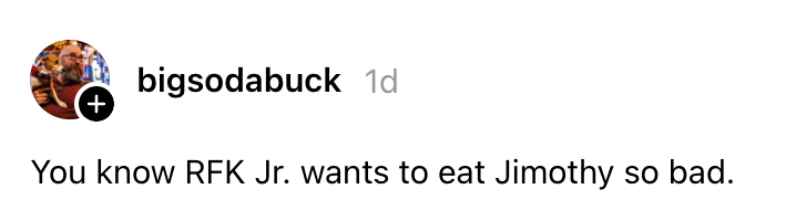 Kommentar fra bigsodabuck: "Du vet at RFK Jr. ønsker å spise Jimothy så ille."