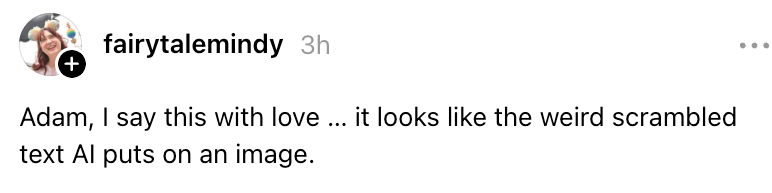 Kommentar fra fairytalemindy: "Adam, jeg sier dette med kjærlighet... det ser ut som den rare krypterte teksten AI setter på et bilde."