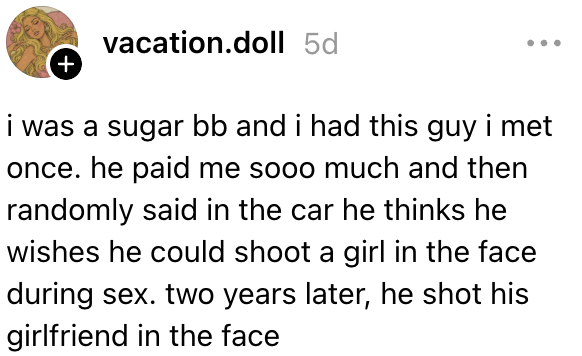jeg var en sukker bb og han betalte meg så mye. tilfeldig sa han at han skulle ønske han kunne skyte en jente i ansiktet under sex. To år senere skjøt han kjæresten i ansiktet